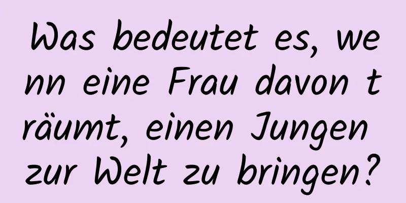 Was bedeutet es, wenn eine Frau davon träumt, einen Jungen zur Welt zu bringen?