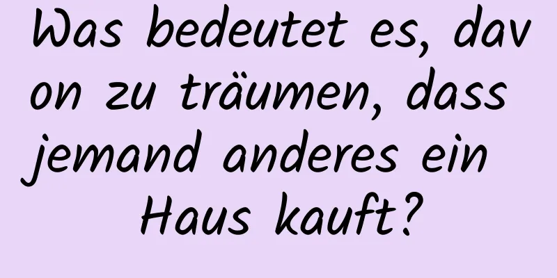 Was bedeutet es, davon zu träumen, dass jemand anderes ein Haus kauft?