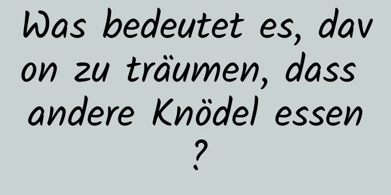 Was bedeutet es, davon zu träumen, dass andere Knödel essen?