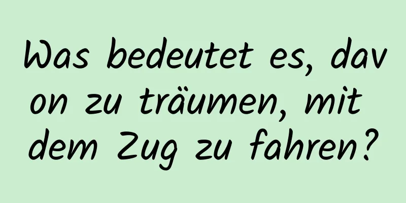 Was bedeutet es, davon zu träumen, mit dem Zug zu fahren?