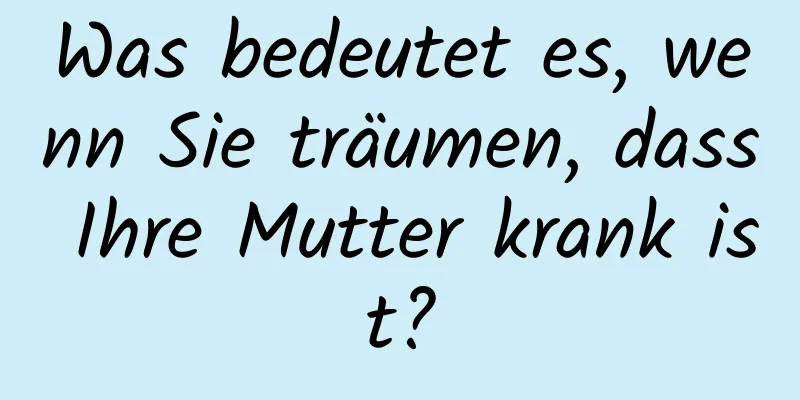 Was bedeutet es, wenn Sie träumen, dass Ihre Mutter krank ist?