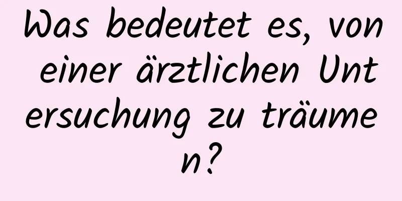 Was bedeutet es, von einer ärztlichen Untersuchung zu träumen?