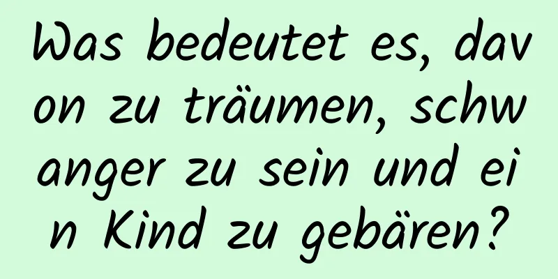 Was bedeutet es, davon zu träumen, schwanger zu sein und ein Kind zu gebären?