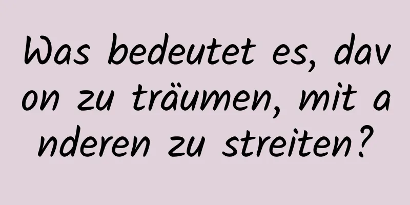 Was bedeutet es, davon zu träumen, mit anderen zu streiten?