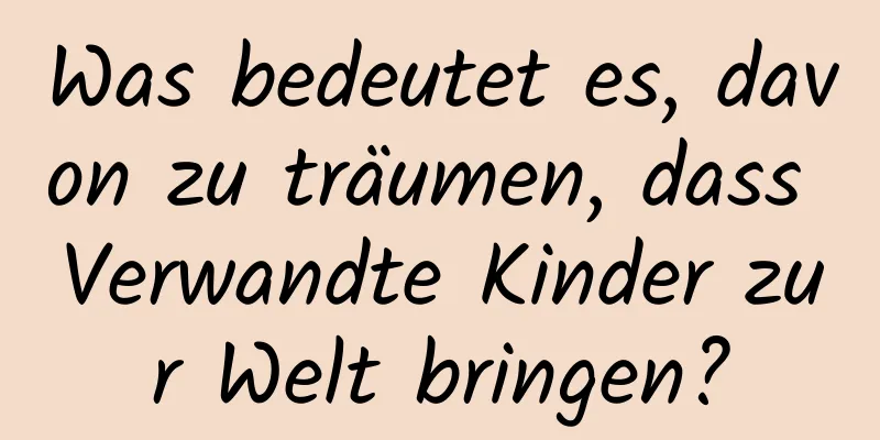 Was bedeutet es, davon zu träumen, dass Verwandte Kinder zur Welt bringen?