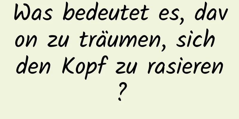 Was bedeutet es, davon zu träumen, sich den Kopf zu rasieren?