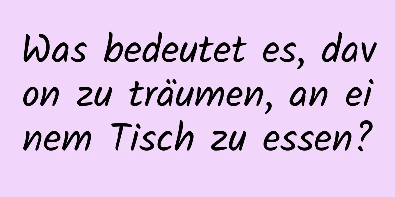 Was bedeutet es, davon zu träumen, an einem Tisch zu essen?