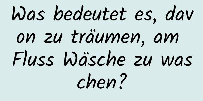 Was bedeutet es, davon zu träumen, am Fluss Wäsche zu waschen?