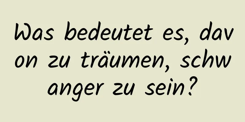 Was bedeutet es, davon zu träumen, schwanger zu sein?