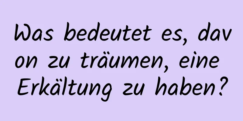 Was bedeutet es, davon zu träumen, eine Erkältung zu haben?