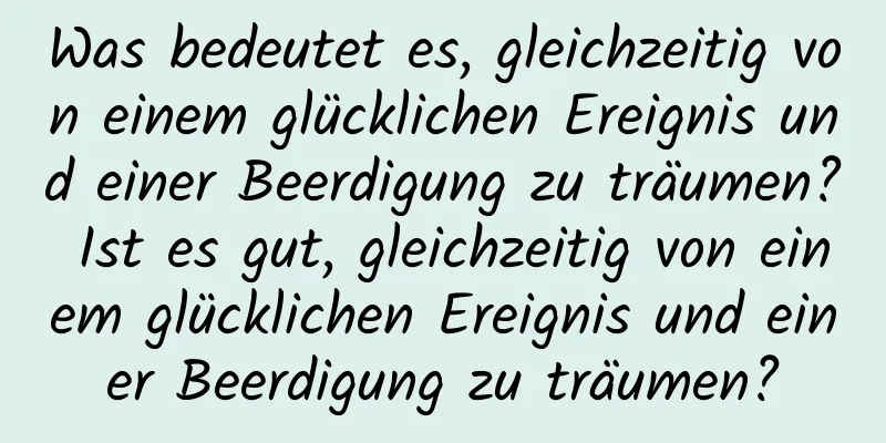 Was bedeutet es, gleichzeitig von einem glücklichen Ereignis und einer Beerdigung zu träumen? Ist es gut, gleichzeitig von einem glücklichen Ereignis und einer Beerdigung zu träumen?