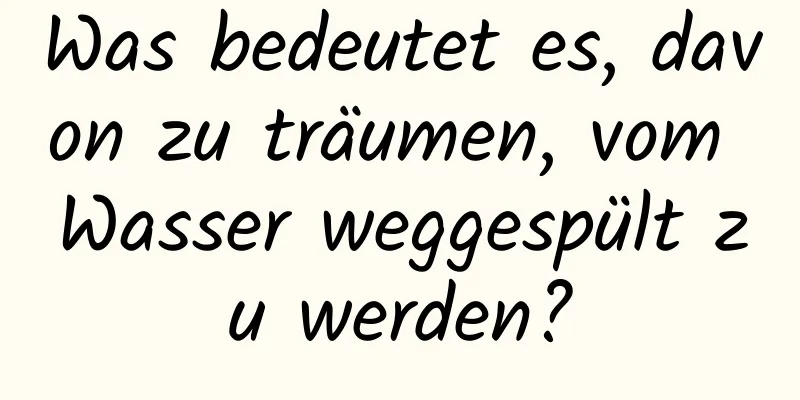 Was bedeutet es, davon zu träumen, vom Wasser weggespült zu werden?