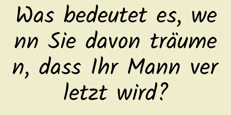 Was bedeutet es, wenn Sie davon träumen, dass Ihr Mann verletzt wird?