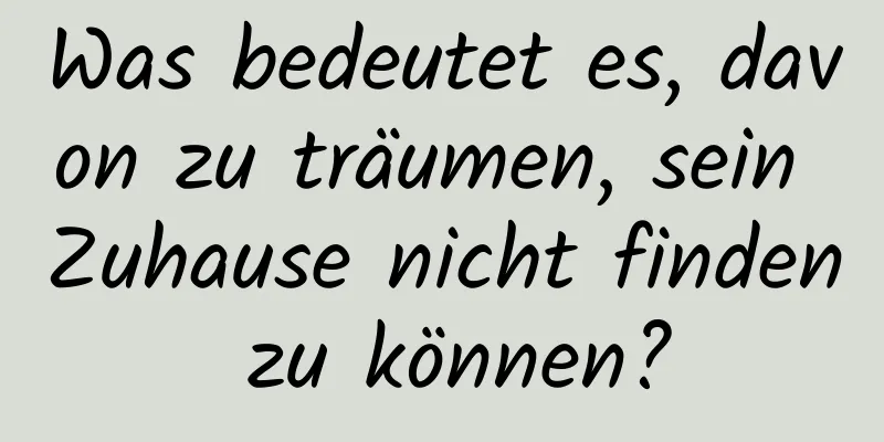 Was bedeutet es, davon zu träumen, sein Zuhause nicht finden zu können?