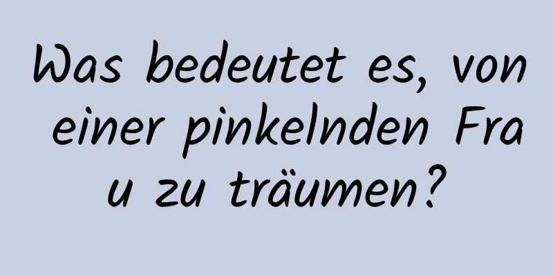 Was bedeutet es, von einer pinkelnden Frau zu träumen?