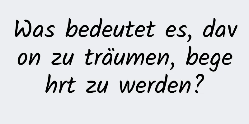 Was bedeutet es, davon zu träumen, begehrt zu werden?