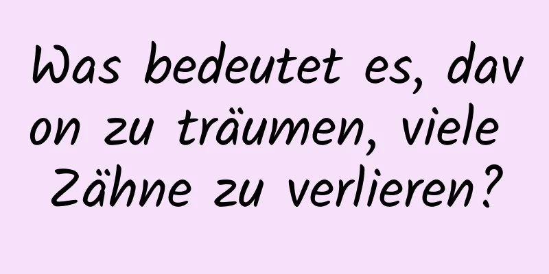 Was bedeutet es, davon zu träumen, viele Zähne zu verlieren?