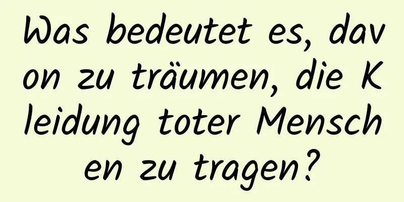 Was bedeutet es, davon zu träumen, die Kleidung toter Menschen zu tragen?