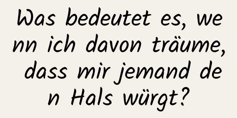 Was bedeutet es, wenn ich davon träume, dass mir jemand den Hals würgt?