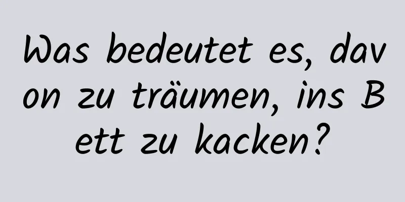 Was bedeutet es, davon zu träumen, ins Bett zu kacken?