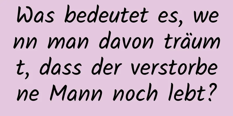 Was bedeutet es, wenn man davon träumt, dass der verstorbene Mann noch lebt?