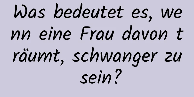 Was bedeutet es, wenn eine Frau davon träumt, schwanger zu sein?