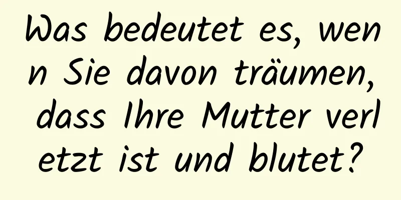 Was bedeutet es, wenn Sie davon träumen, dass Ihre Mutter verletzt ist und blutet?