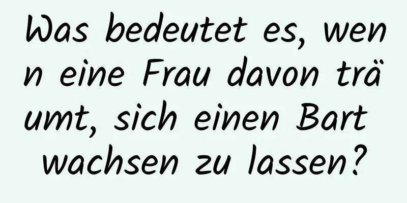 Was bedeutet es, wenn eine Frau davon träumt, sich einen Bart wachsen zu lassen?