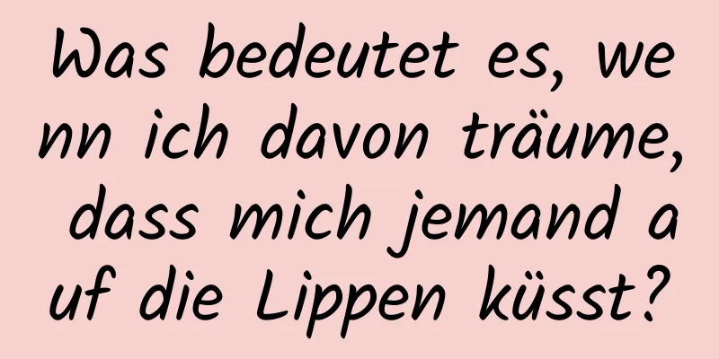 Was bedeutet es, wenn ich davon träume, dass mich jemand auf die Lippen küsst?