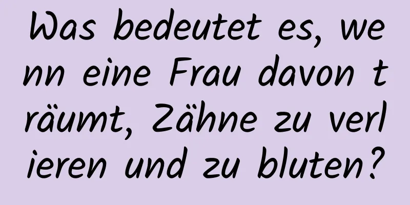 Was bedeutet es, wenn eine Frau davon träumt, Zähne zu verlieren und zu bluten?