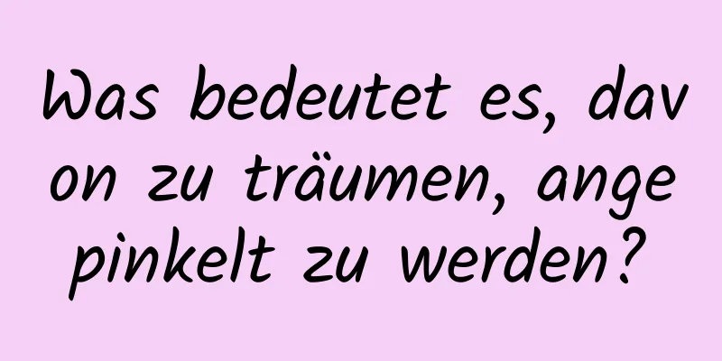 Was bedeutet es, davon zu träumen, angepinkelt zu werden?