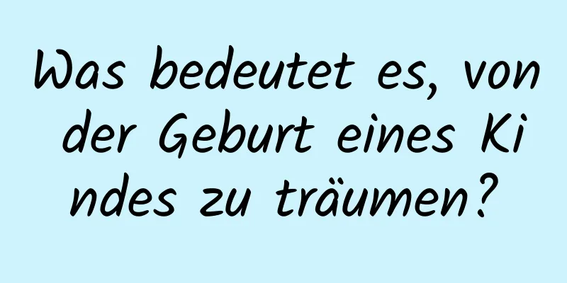 Was bedeutet es, von der Geburt eines Kindes zu träumen?