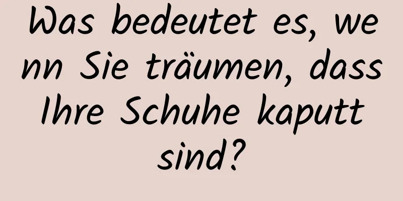 Was bedeutet es, wenn Sie träumen, dass Ihre Schuhe kaputt sind?