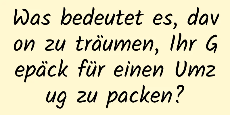 Was bedeutet es, davon zu träumen, Ihr Gepäck für einen Umzug zu packen?