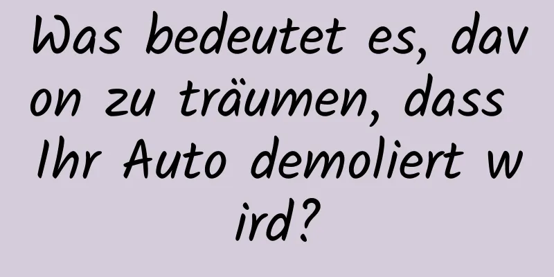 Was bedeutet es, davon zu träumen, dass Ihr Auto demoliert wird?