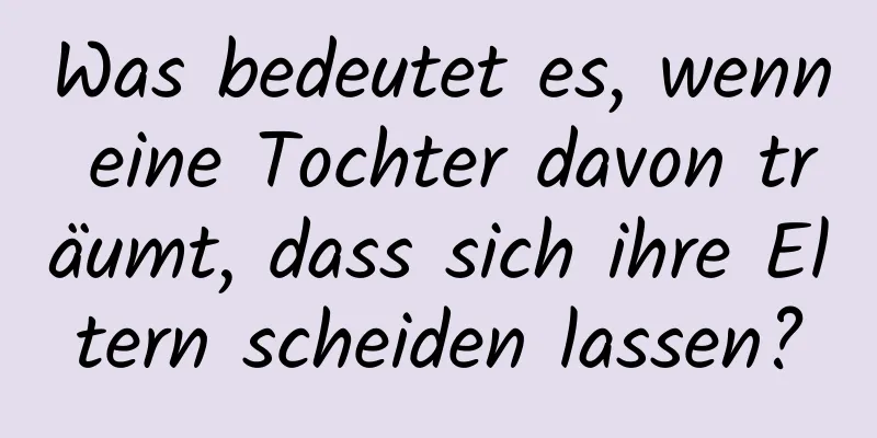 Was bedeutet es, wenn eine Tochter davon träumt, dass sich ihre Eltern scheiden lassen?