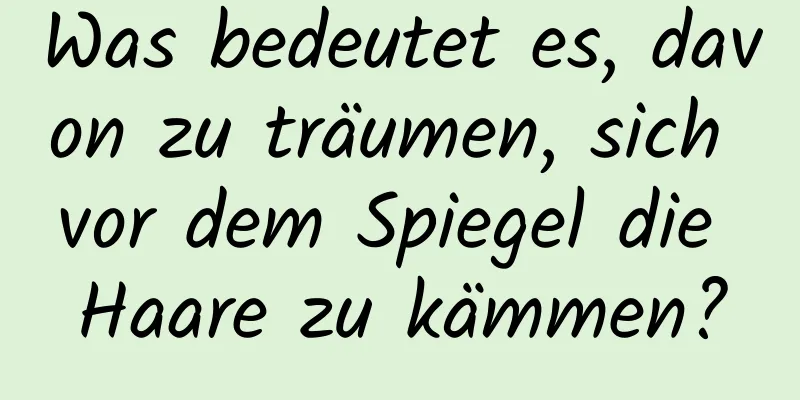 Was bedeutet es, davon zu träumen, sich vor dem Spiegel die Haare zu kämmen?