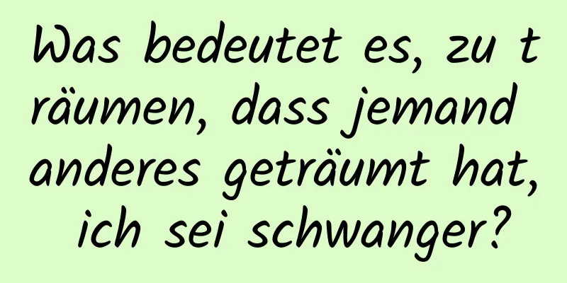 Was bedeutet es, zu träumen, dass jemand anderes geträumt hat, ich sei schwanger?