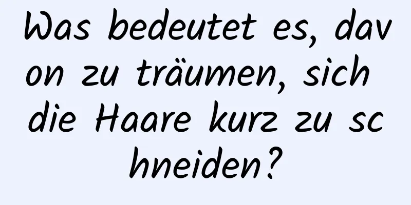 Was bedeutet es, davon zu träumen, sich die Haare kurz zu schneiden?