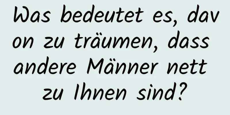 Was bedeutet es, davon zu träumen, dass andere Männer nett zu Ihnen sind?