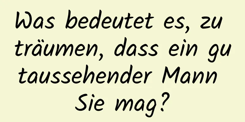 Was bedeutet es, zu träumen, dass ein gutaussehender Mann Sie mag?