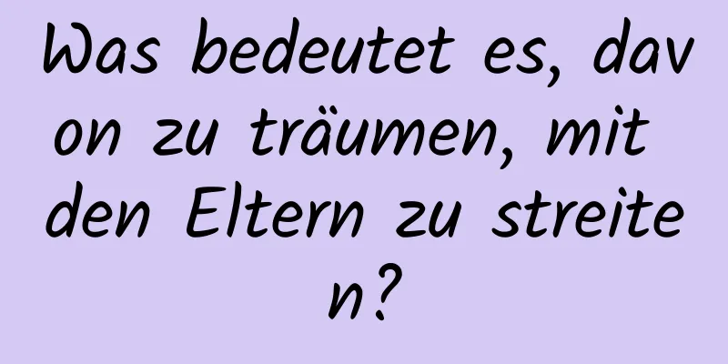 Was bedeutet es, davon zu träumen, mit den Eltern zu streiten?