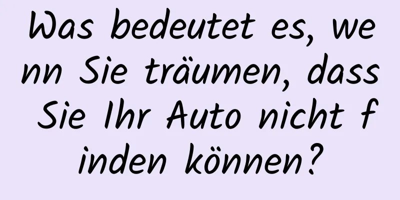 Was bedeutet es, wenn Sie träumen, dass Sie Ihr Auto nicht finden können?