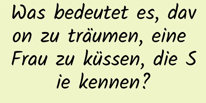 Was bedeutet es, davon zu träumen, eine Frau zu küssen, die Sie kennen?