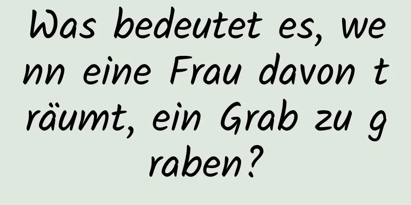 Was bedeutet es, wenn eine Frau davon träumt, ein Grab zu graben?