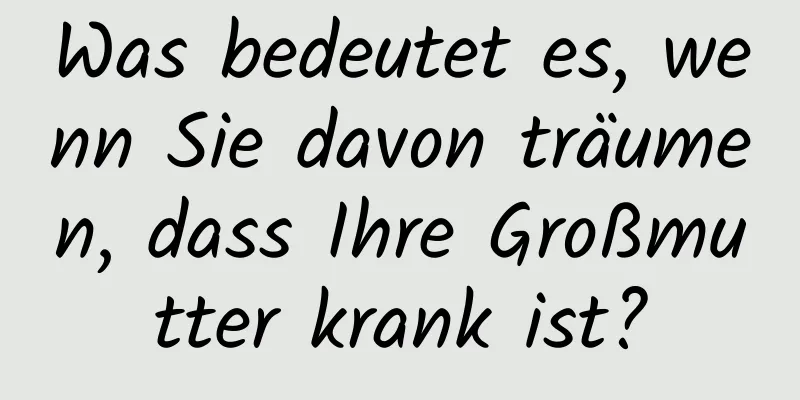 Was bedeutet es, wenn Sie davon träumen, dass Ihre Großmutter krank ist?