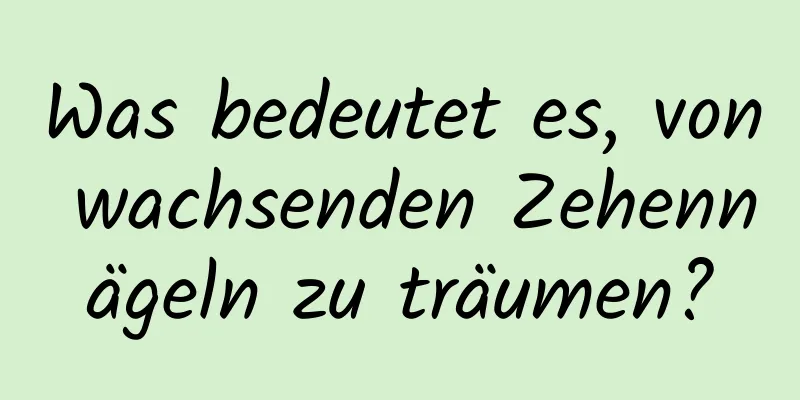 Was bedeutet es, von wachsenden Zehennägeln zu träumen?