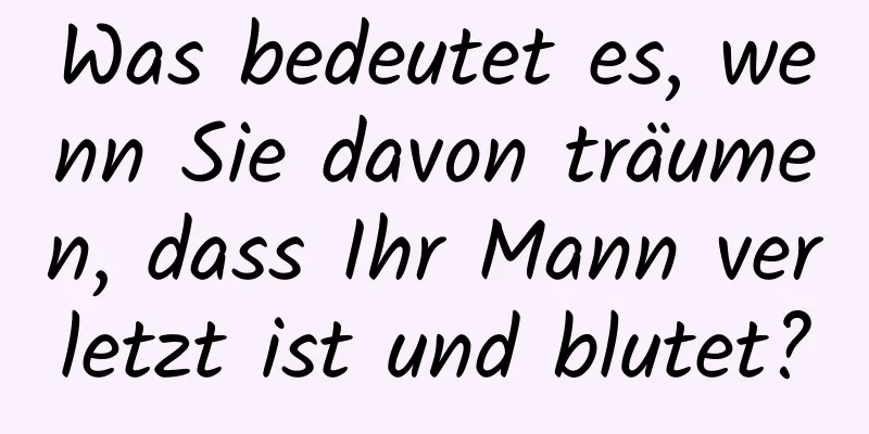 Was bedeutet es, wenn Sie davon träumen, dass Ihr Mann verletzt ist und blutet?