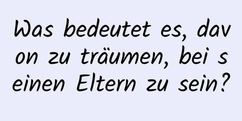 Was bedeutet es, davon zu träumen, bei seinen Eltern zu sein?