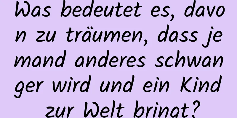 Was bedeutet es, davon zu träumen, dass jemand anderes schwanger wird und ein Kind zur Welt bringt?